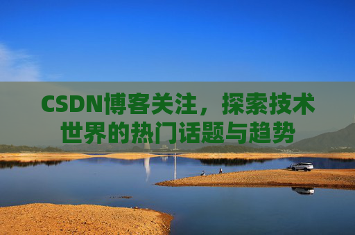 CSDN博客关注，探索技术世界的热门话题与趋势
